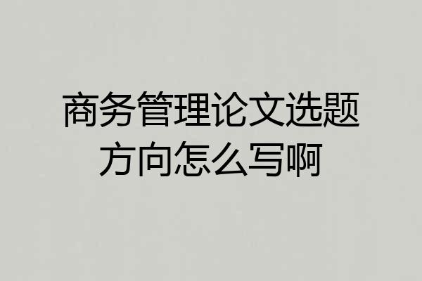 商务管理论文选题方向怎么写啊