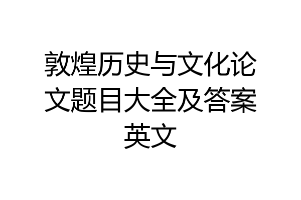 敦煌历史与文化论文题目大全及答案英文
