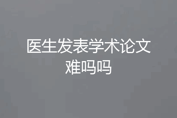 医生发表学术论文难吗吗