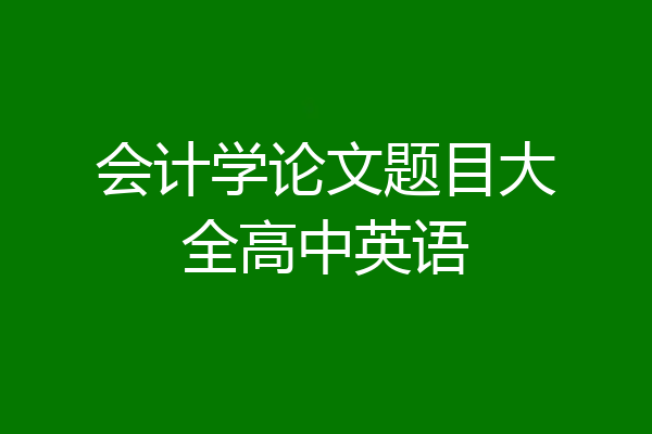 会计学论文题目大全高中英语