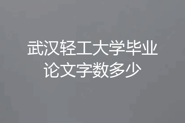 武汉轻工大学毕业论文字数多少