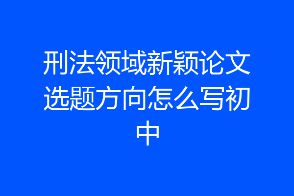 刑法领域新颖论文选题方向怎么写初中