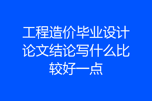 工程造价毕业设计论文结论写什么比较好一点