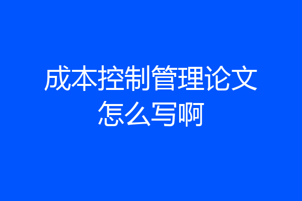 成本控制管理论文怎么写啊