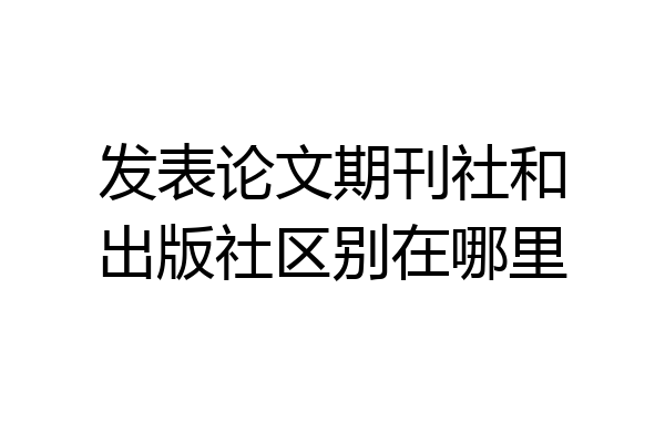 发表论文期刊社和出版社区别在哪里