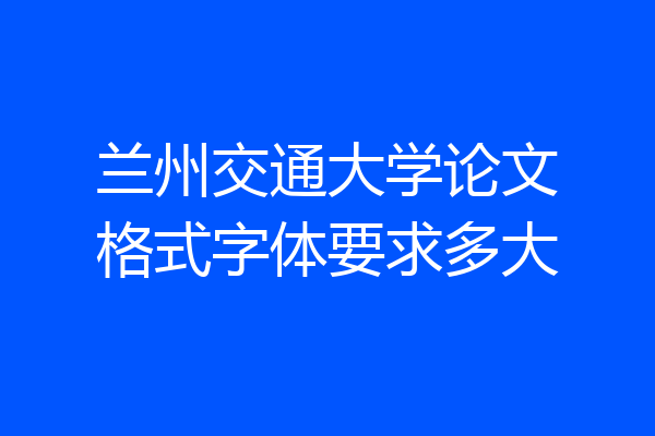 兰州交通大学论文格式字体要求多大