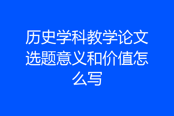 历史学科教学论文选题意义和价值怎么写