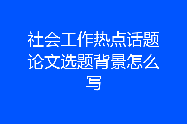 社会工作热点话题论文选题背景怎么写
