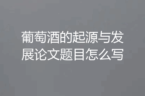 葡萄酒的起源与发展论文题目怎么写