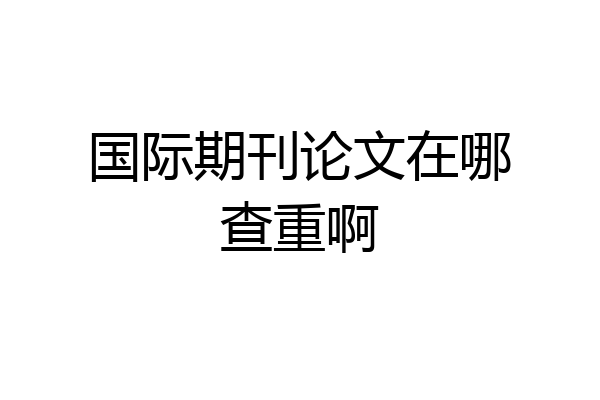 国际期刊论文在哪查重啊
