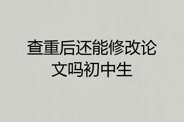 查重后还能修改论文吗初中生