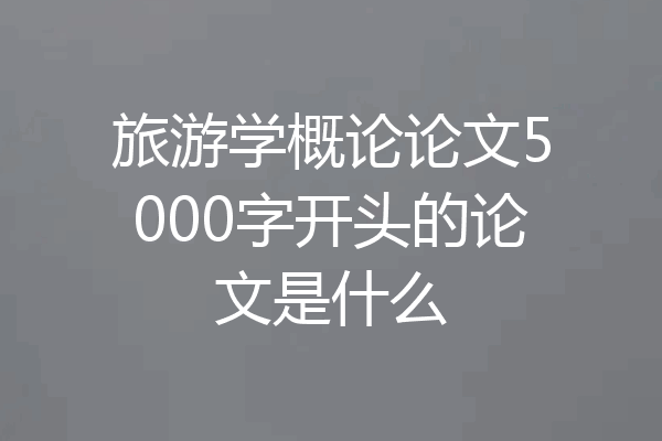 旅游学概论论文5000字开头的论文是什么