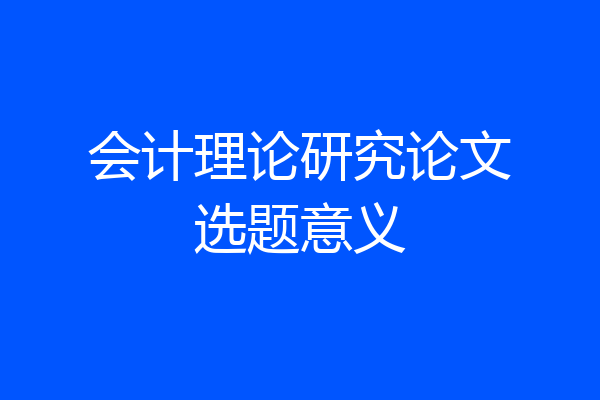会计理论研究论文选题意义