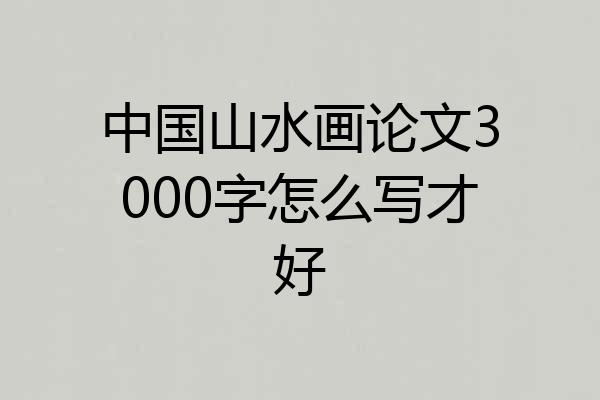 中国山水画论文3000字怎么写才好