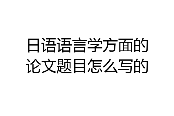 日语语言学方面的论文题目怎么写的