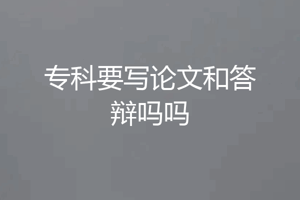 专科要写论文和答辩吗吗