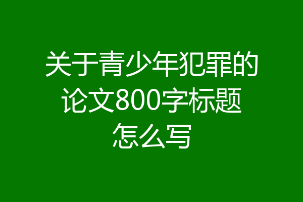 关于青少年犯罪的论文800字标题怎么写