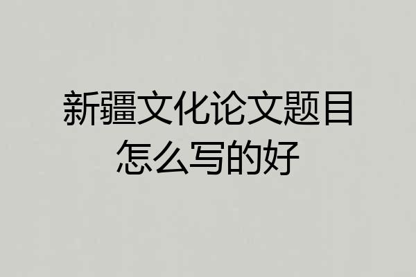 新疆文化论文题目怎么写的好