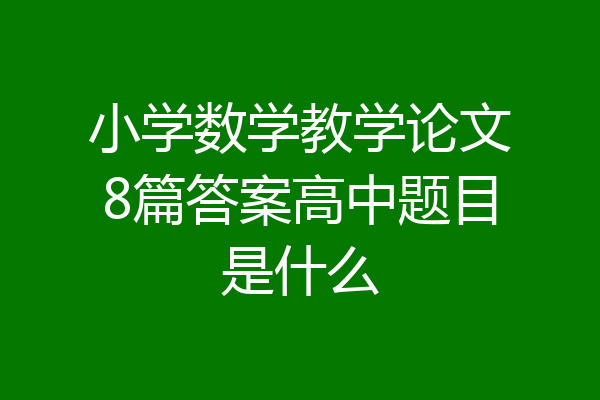 小学数学教学论文8篇答案高中题目是什么