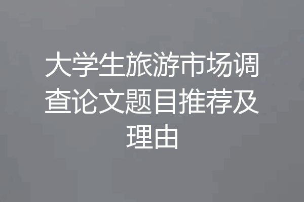 大学生旅游市场调查论文题目推荐及理由