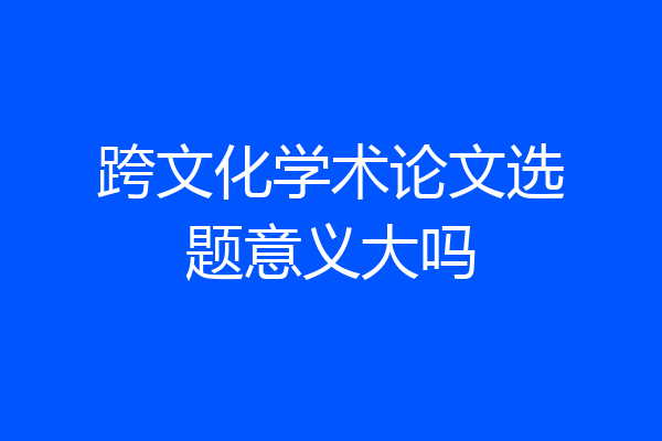 跨文化学术论文选题意义大吗