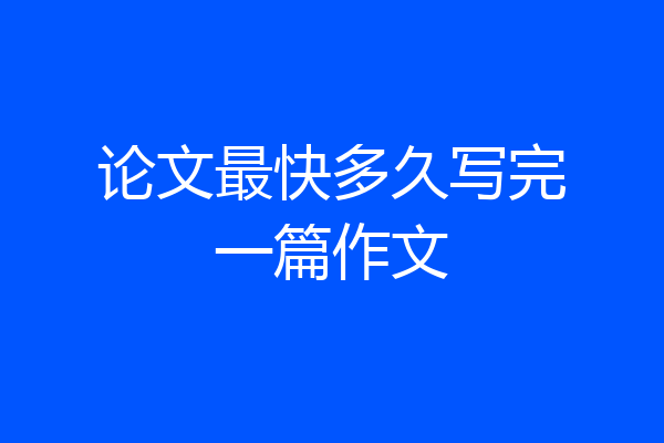 论文最快多久写完一篇作文