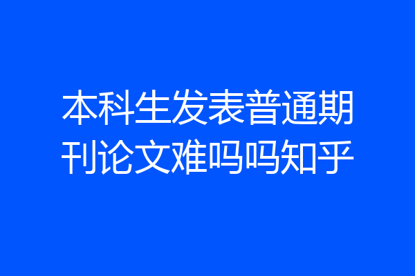 本科生发表普通期刊论文难吗吗知乎