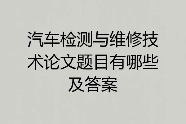 汽车检测与维修技术论文题目有哪些及答案