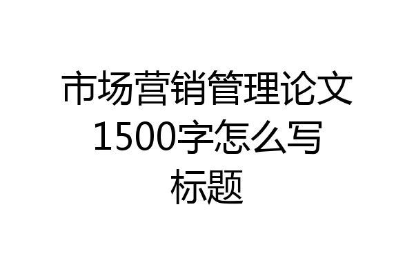 市场营销管理论文1500字怎么写标题