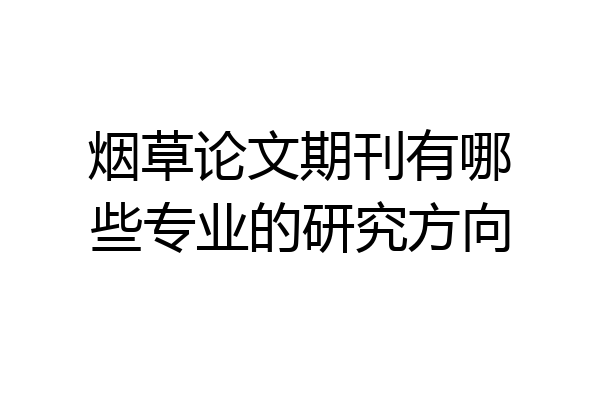 烟草论文期刊有哪些专业的研究方向