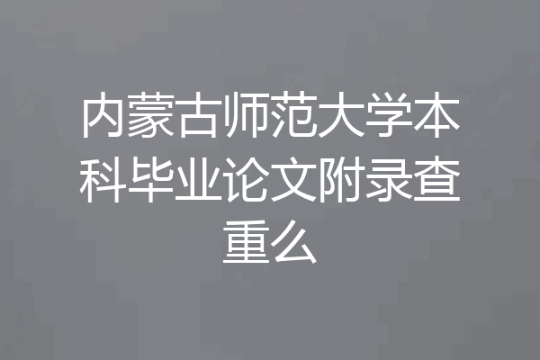 内蒙古师范大学本科毕业论文附录查重么