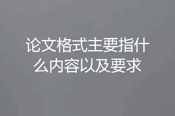 论文格式主要指什么内容以及要求