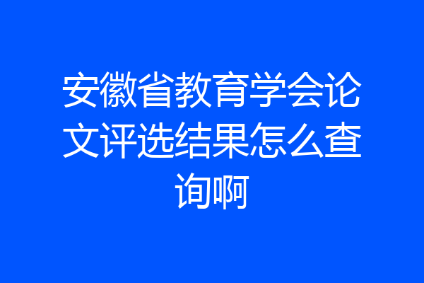 安徽省教育学会论文评选结果怎么查询啊