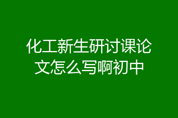 化工新生研讨课论文怎么写啊初中