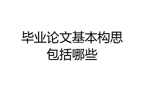毕业论文基本构思包括哪些