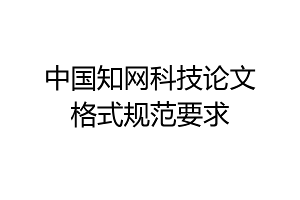 中国知网科技论文格式规范要求