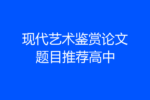 现代艺术鉴赏论文题目推荐高中