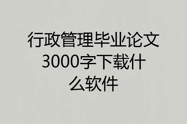 行政管理毕业论文3000字下载什么软件