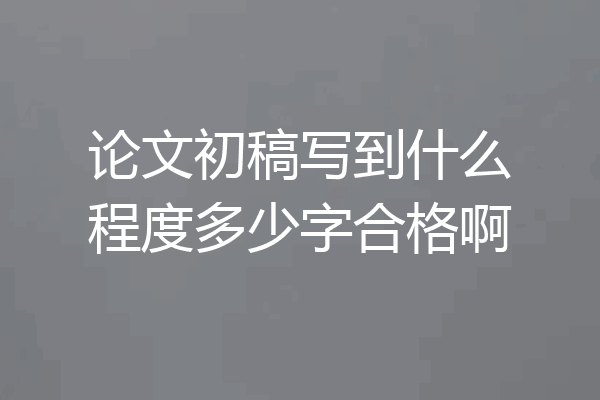 论文初稿写到什么程度多少字合格啊