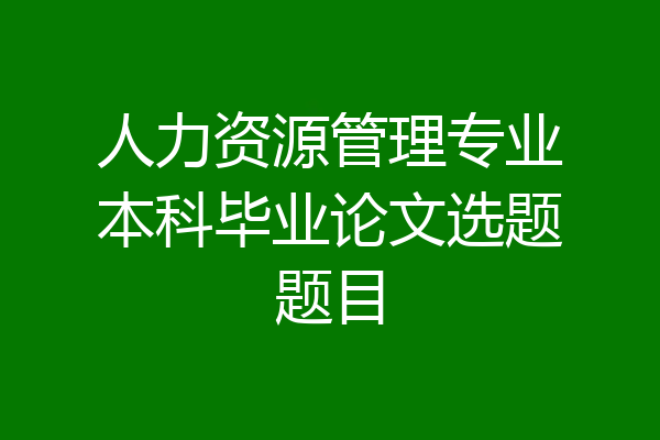 人力资源管理专业本科毕业论文选题题目