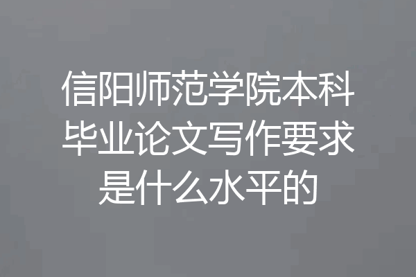 信阳师范学院本科毕业论文写作要求是什么水平的