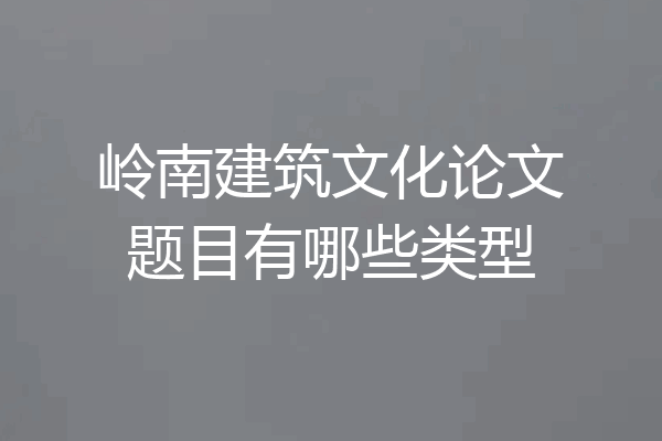 岭南建筑文化论文题目有哪些类型