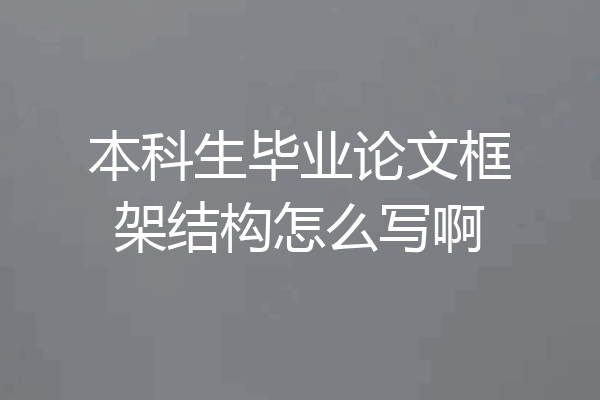 本科生毕业论文框架结构怎么写啊