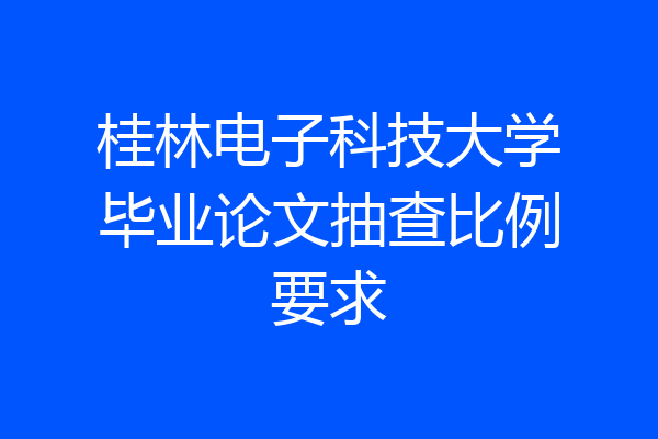 桂林电子科技大学毕业论文抽查比例要求