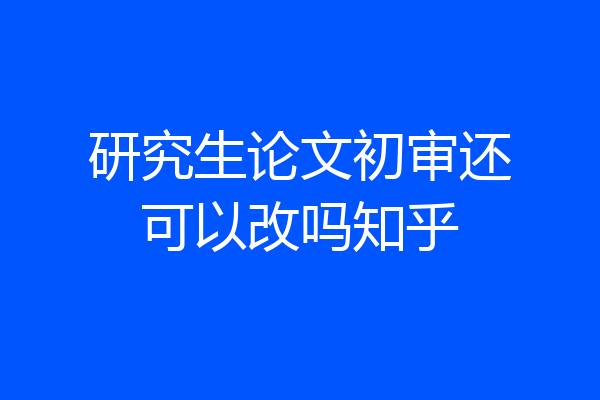 研究生论文初审还可以改吗知乎