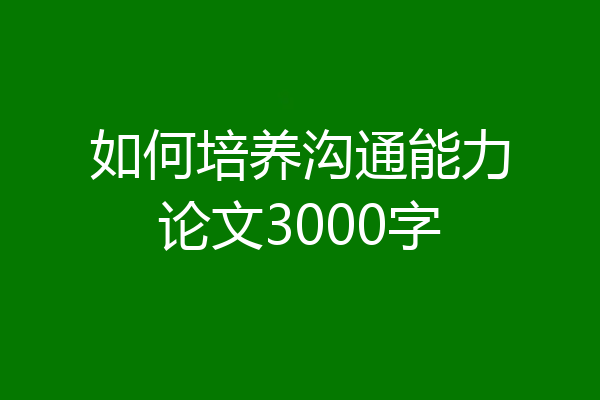 如何培养沟通能力论文3000字