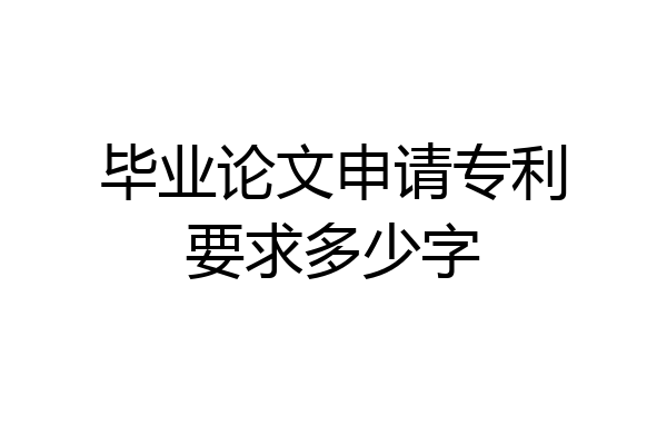 毕业论文申请专利要求多少字