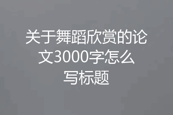 关于舞蹈欣赏的论文3000字怎么写标题