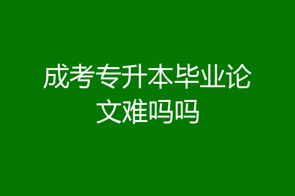 成考专升本毕业论文难吗吗