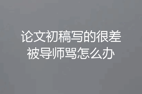 论文初稿写的很差被导师骂怎么办